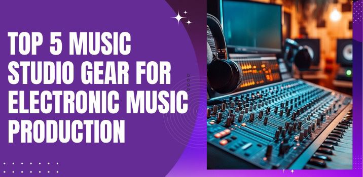 Top 5 Music Studio Gear for Electronic Music Production